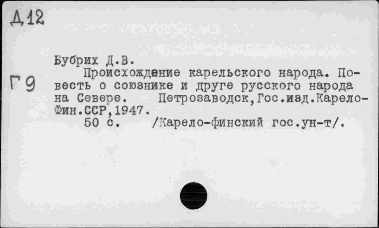 ﻿ДІ2
Бубрих Д.В.
Происхождение карельского народа. По-I 9 весть о союзнике и друге русского народа на Севере. Петрозаводск,Гос.изд.Карело Фин.ССР,1947.
50 с. /Карело-финский гос.ун-т/.